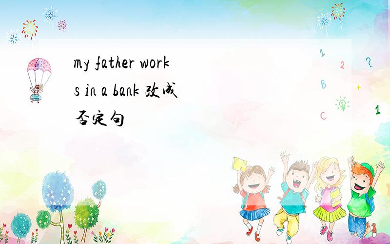 my father works in a bank 改成否定句