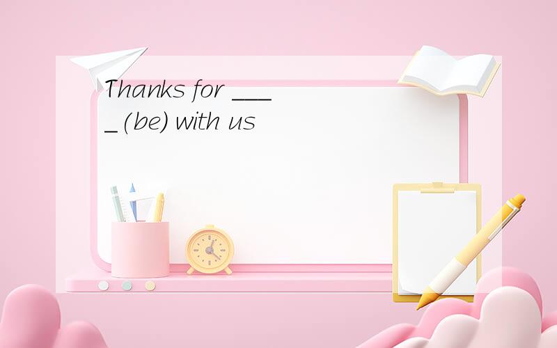 Thanks for ____(be) with us
