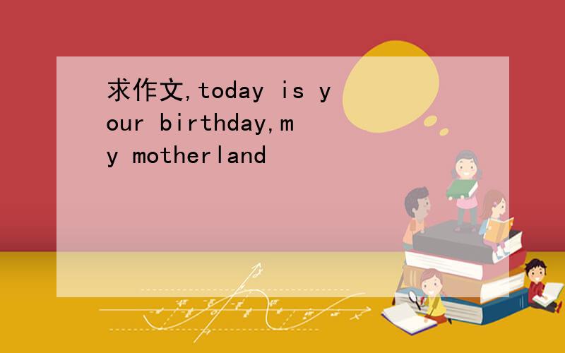 求作文,today is your birthday,my motherland