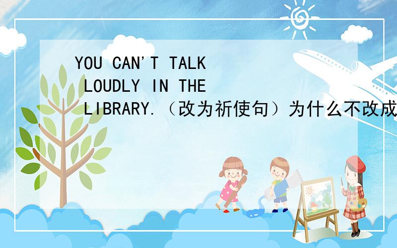 YOU CAN'T TALK LOUDLY IN THE LIBRARY.（改为祈使句）为什么不改成NO TALKING LODLY IN THE LIBRARY而是改成DON'T TALK LOUDLT IN THE LIBRARY