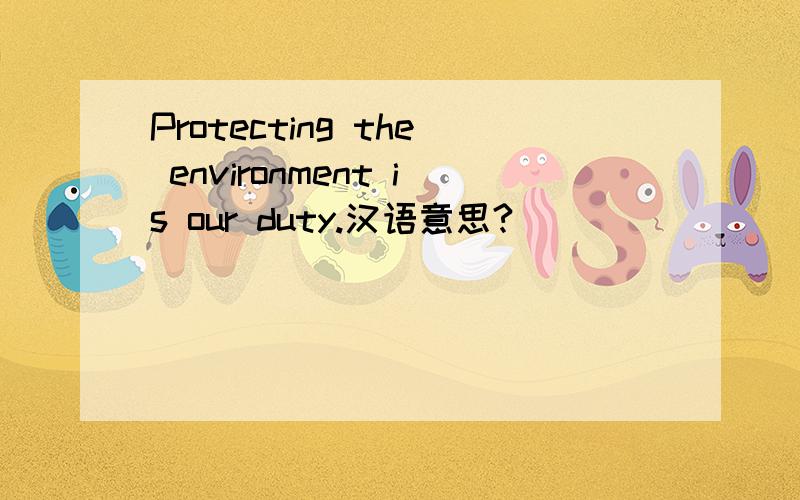 Protecting the environment is our duty.汉语意思?