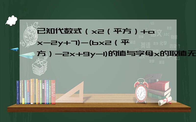 已知代数式（x2（平方）+ax-2y+7)-(bx2（平方）-2x+9y-1)的值与字母x的取值无关,求a,b的值
