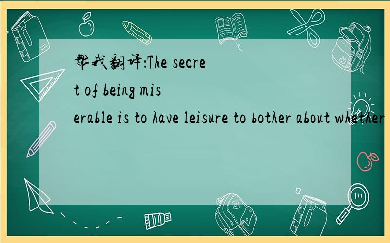 帮我翻译：The secret of being miserable is to have leisure to bother about whether you are happy or not.(先答先好评!)