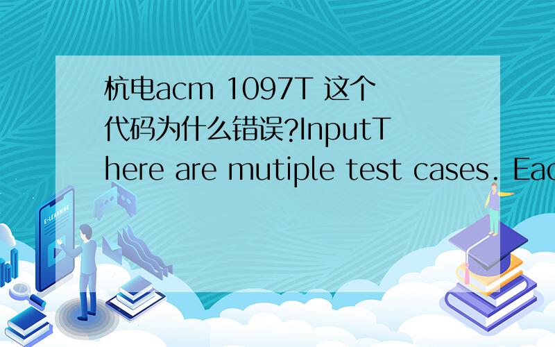杭电acm 1097T 这个代码为什么错误?InputThere are mutiple test cases. Each test cases consists of two numbers a and b(0