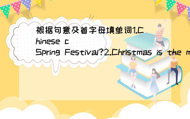 根据句意及首字母填单词1.Chinese c_____ Spring Festival?2.Christmas is the most i____ holiday in western countries3.People give p____ to each other on Christmas