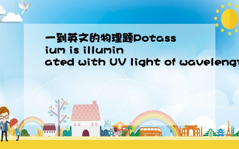 一到英文的物理题Potassium is illuminated with UV light of wavelength 2500 Angstroms.If theWork function of potassium is 2.21 eV,what is the maximum kinetic energy of theemitted electrons?[1eV = 1.6 x 10‐19 Joules]