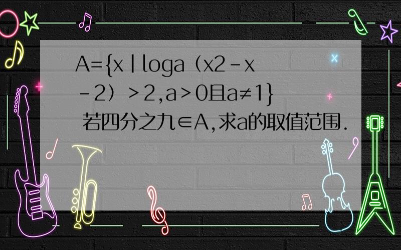 A={x|loga（x2-x-2）＞2,a＞0且a≠1} 若四分之九∈A,求a的取值范围.