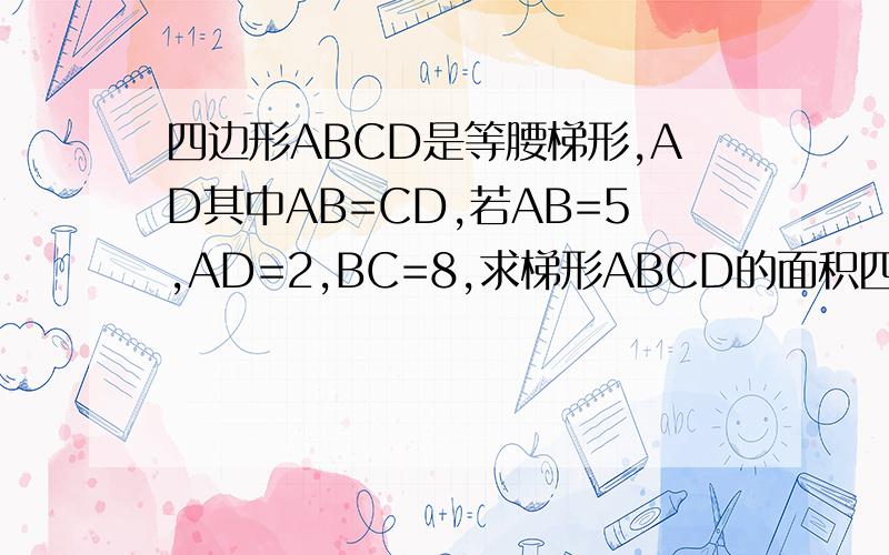 四边形ABCD是等腰梯形,AD其中AB=CD,若AB=5,AD=2,BC=8,求梯形ABCD的面积四边形ABCD是等腰梯形,AD‖BC,其中AB=CD,若AB=5,AD=2,BC=8,求梯形ABCD的面积.
