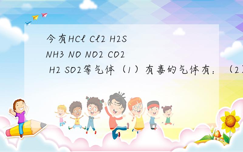 今有HCl Cl2 H2S NH3 NO NO2 CO2 H2 SO2等气体（1）有毒的气体有：（2）用水作溶剂,可作喷泉实验的是：