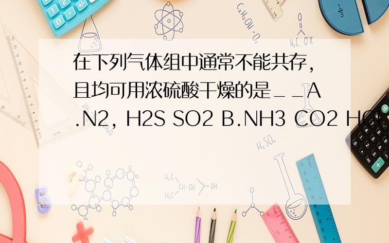 在下列气体组中通常不能共存,且均可用浓硫酸干燥的是__A.N2, H2S SO2 B.NH3 CO2 HCL C.NO CO2 O2