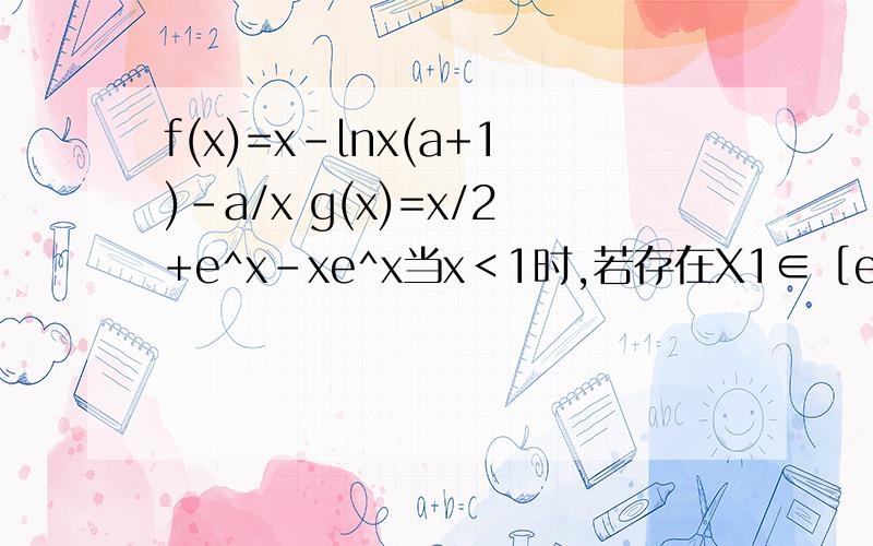 f(x)=x-lnx(a+1)-a/x g(x)=x/2+e^x-xe^x当x＜1时,若存在X1∈［e,e²］使得对任意的X2∈［-2,0］,f（X1)＜g（x2）恒成立,求a的取值范围