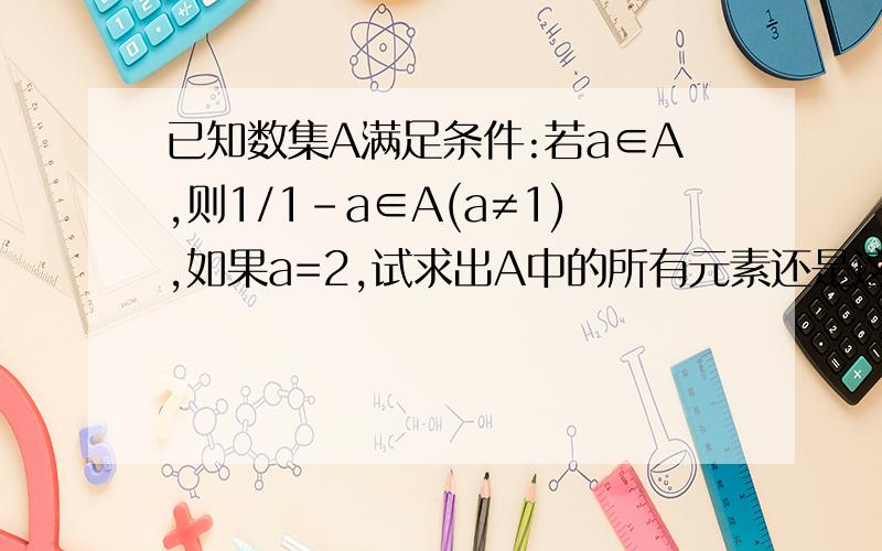 已知数集A满足条件:若a∈A,则1/1-a∈A(a≠1),如果a=2,试求出A中的所有元素还是这个  你说的答案和书上的一样 但是我觉得再继续用3/2 带入那个1/1-a的式子再算呢 我不太清楚 算出来-1/2了 为什么