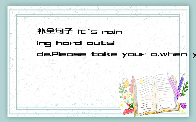 补全句子 It‘s raining hard outside.Please take your a.when you go out