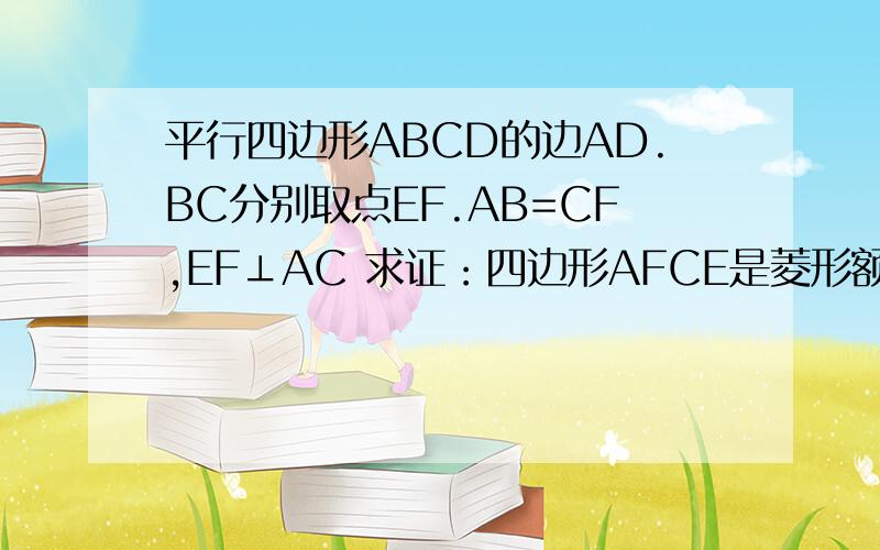 平行四边形ABCD的边AD.BC分别取点EF.AB=CF,EF⊥AC 求证：四边形AFCE是菱形额...应该是：平行四边形ABCD的边AD.BC分别取点EF。AE=CF,EF⊥AC 求证：四边形AFCE是菱形