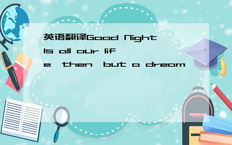 英语翻译Good NightIs all our life,then,but a dream