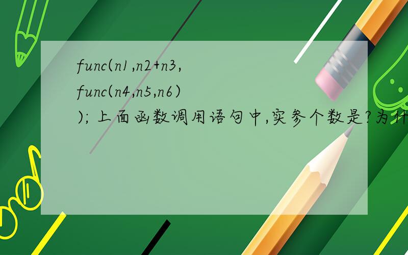 func(n1,n2+n3,func(n4,n5,n6)); 上面函数调用语句中,实参个数是?为什func(n1,n2+n3,func(n4,n5,n6));上面函数调用语句中,实参个数是?为什么?