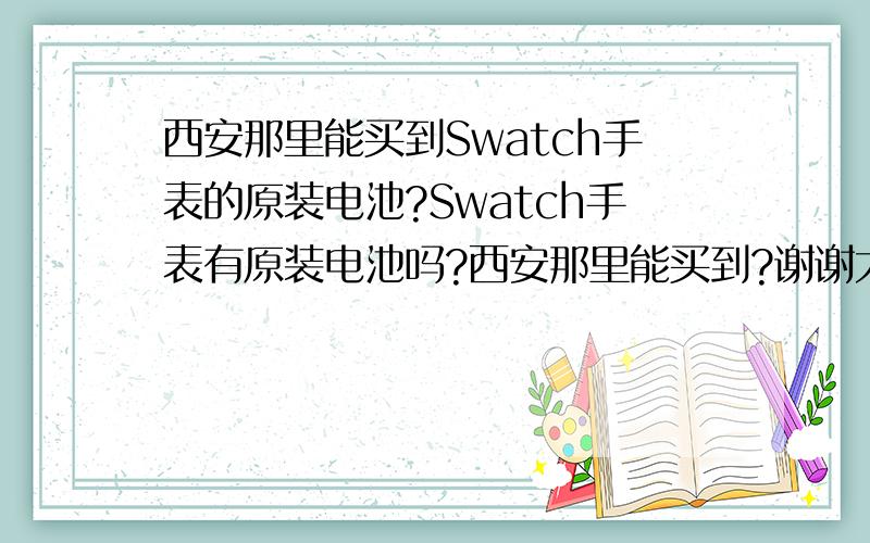 西安那里能买到Swatch手表的原装电池?Swatch手表有原装电池吗?西安那里能买到?谢谢大家!