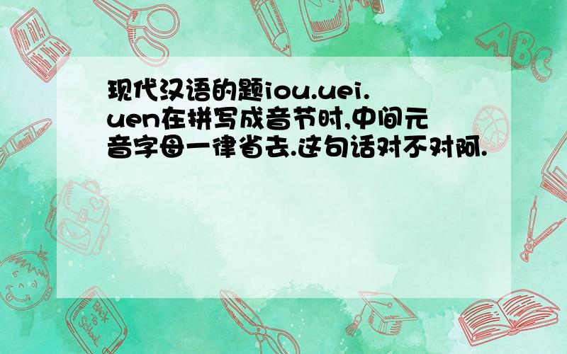 现代汉语的题iou.uei.uen在拼写成音节时,中间元音字母一律省去.这句话对不对阿.