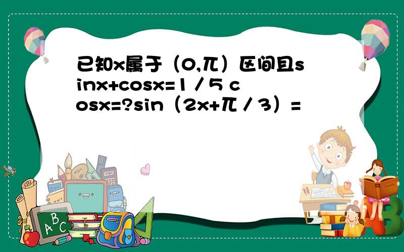 已知x属于（0,兀）区间且sinx+cosx=1／5 cosx=?sin（2x+兀／3）=