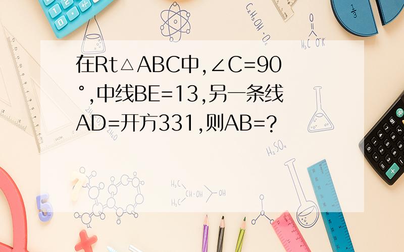 在Rt△ABC中,∠C=90°,中线BE=13,另一条线AD=开方331,则AB=?