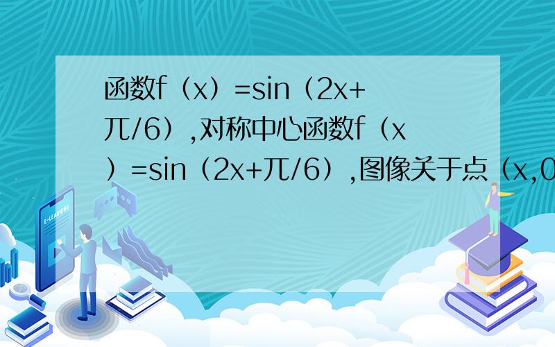 函数f（x）=sin（2x+兀/6）,对称中心函数f（x）=sin（2x+兀/6）,图像关于点（x,0）对称.x=