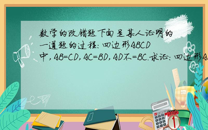 数学的改错题下面是某人证明的一道题的过程：四边形ABCD中,AB=CD,AC=BD,AD不=BC.求证：四边形ABCD是等腰梯形.解``“过D做DE平行AB,交BC于E 则角ABE=角DEC⑴ ∵AB=CD,AC=DB,BC=BC ∴三角形ABC全等三角形DBC