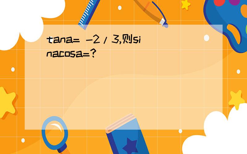 tana= -2/3,则sinacosa=?