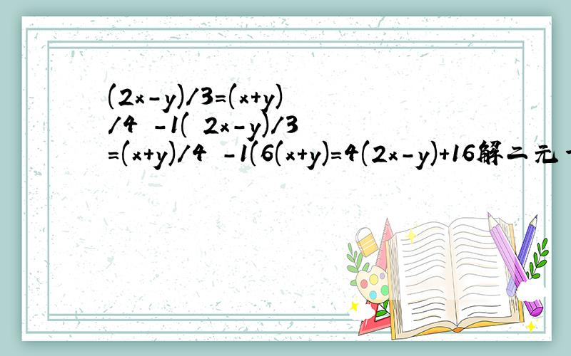 (2x-y)/3=(x+y)/4 -1( 2x-y)/3=(x+y)/4 -1(6(x+y)=4(2x-y)+16解二元一次方程组
