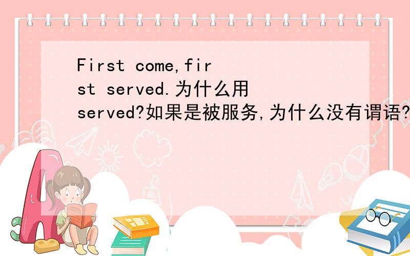 First come,first served.为什么用served?如果是被服务,为什么没有谓语?