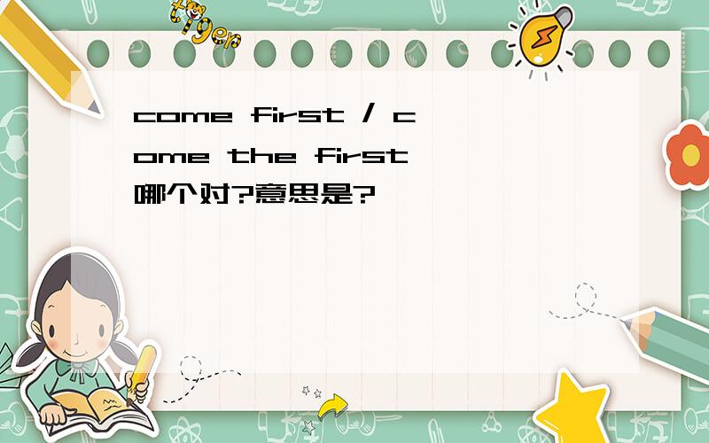 come first / come the first 哪个对?意思是?