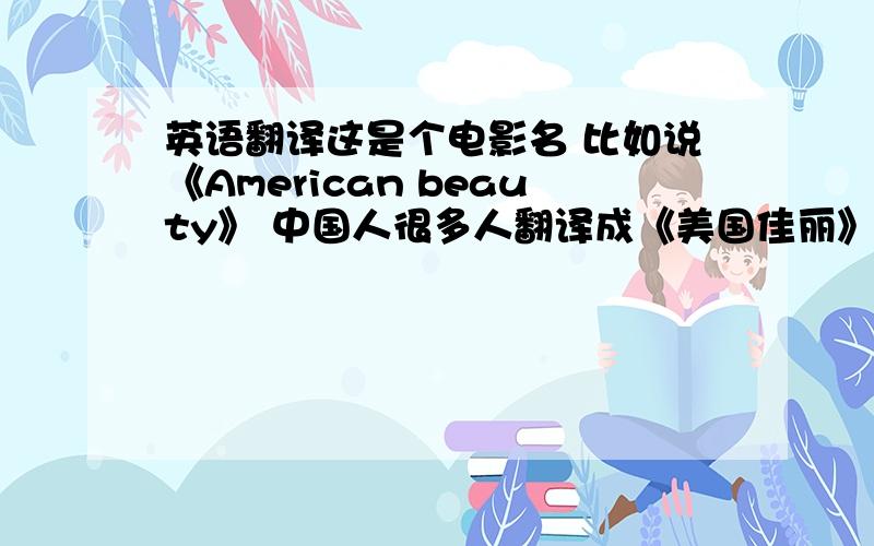 英语翻译这是个电影名 比如说《American beauty》 中国人很多人翻译成《美国佳丽》 但它实际上是 《美国的蔷薇花》。希望知道这个电影的背景的翻译一下哈……