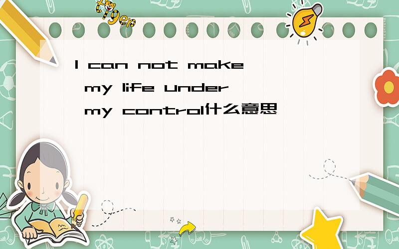 I can not make my life under my control什么意思