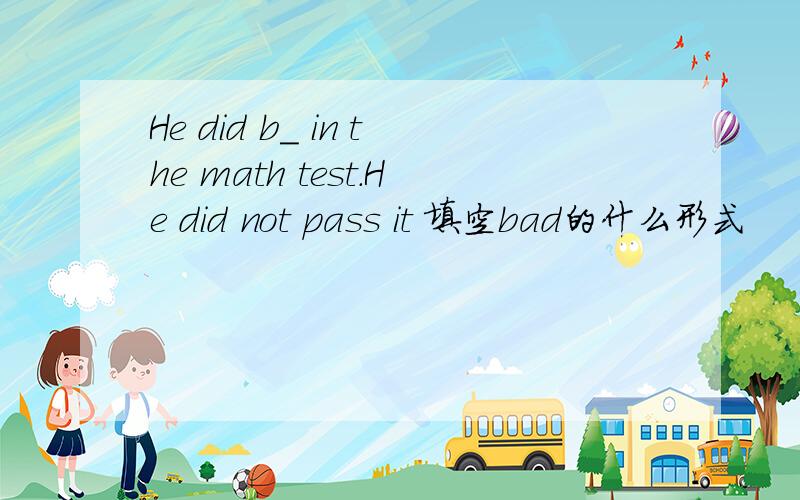 He did b_ in the math test.He did not pass it 填空bad的什么形式