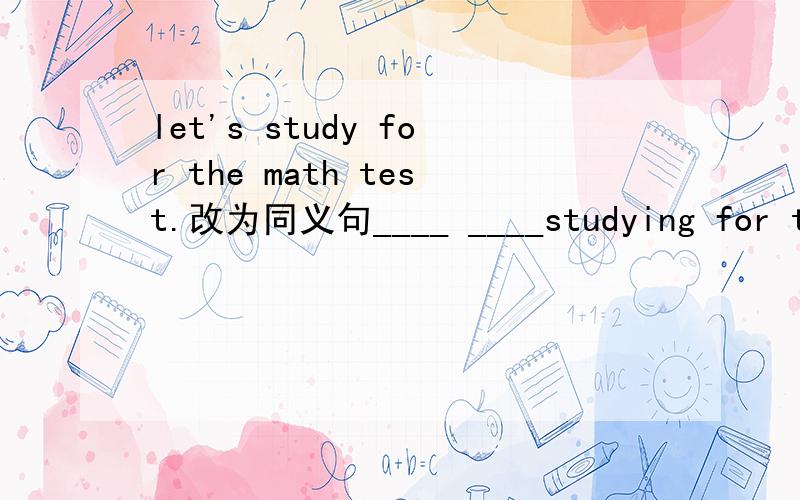 let's study for the math test.改为同义句____ ____studying for the math test?