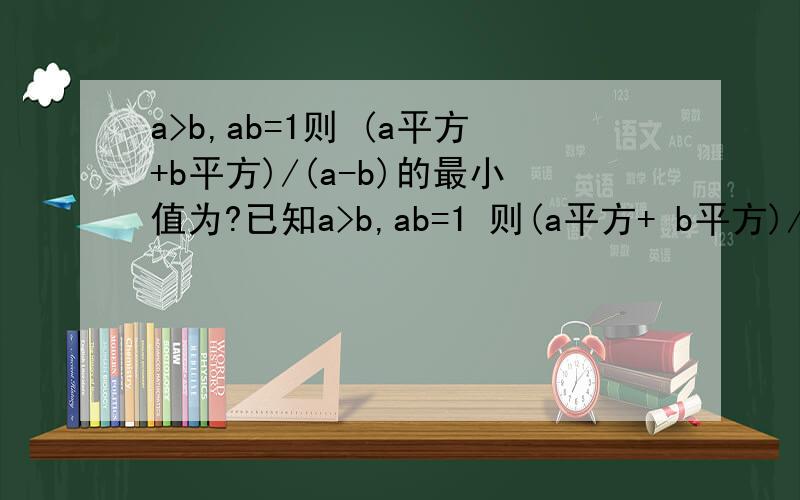 a>b,ab=1则 (a平方+b平方)/(a-b)的最小值为?已知a>b,ab=1 则(a平方+ b平方)/(a- b)最小值