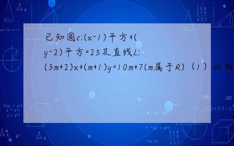 已知圆c:(x-1)平方+(y-2)平方=25及直线L:(3m+2)x+(m+1)y=10m+7(m属于R)（1）证明：不论m取什么实数,直...已知圆c:(x-1)平方+(y-2)平方=25及直线L:(3m+2)x+(m+1)y=10m+7(m属于R)（1）证明：不论m取什么实数,直线L与