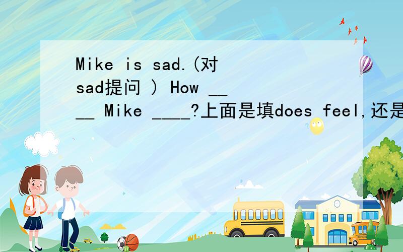 Mike is sad.(对sad提问 ) How ____ Mike ____?上面是填does feel,还是is feeling1.Mike is sad.(对sad提问 )How ____ Mike ____?上面是填does feel,还是is feeling2.I have a sore nose.(改同义句)My nose is________.