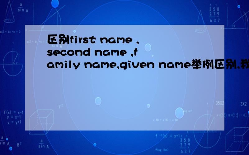 区别first name ,second name ,family name,given name举例区别,我混乱了.中文名字和英文名字都要举例.还 有LAST NAME