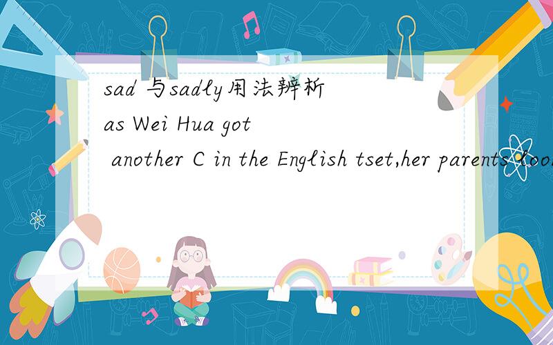 sad 与sadly用法辨析as Wei Hua got another C in the English tset,her parents looked ____at him,holding the school report.A.sad B.sadly