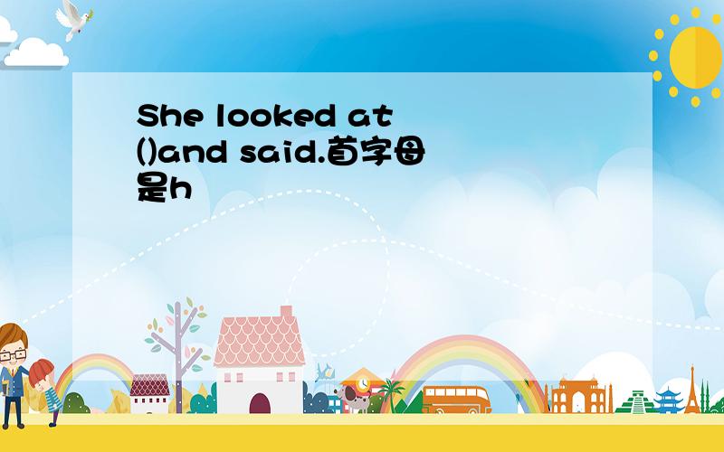 She looked at ()and said.首字母是h