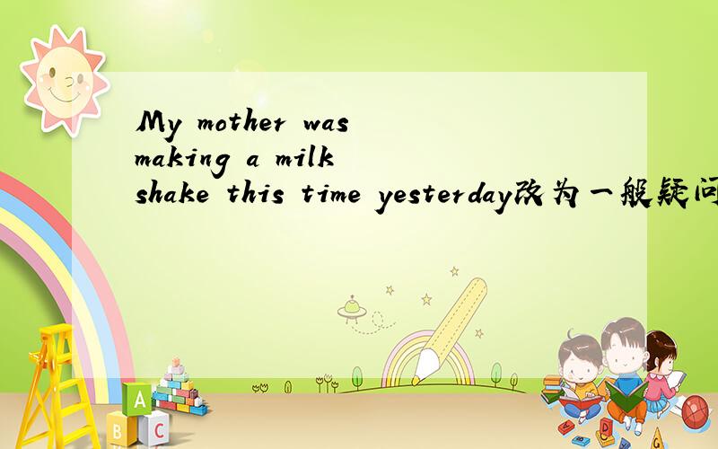 My mother was making a milk shake this time yesterday改为一般疑问句