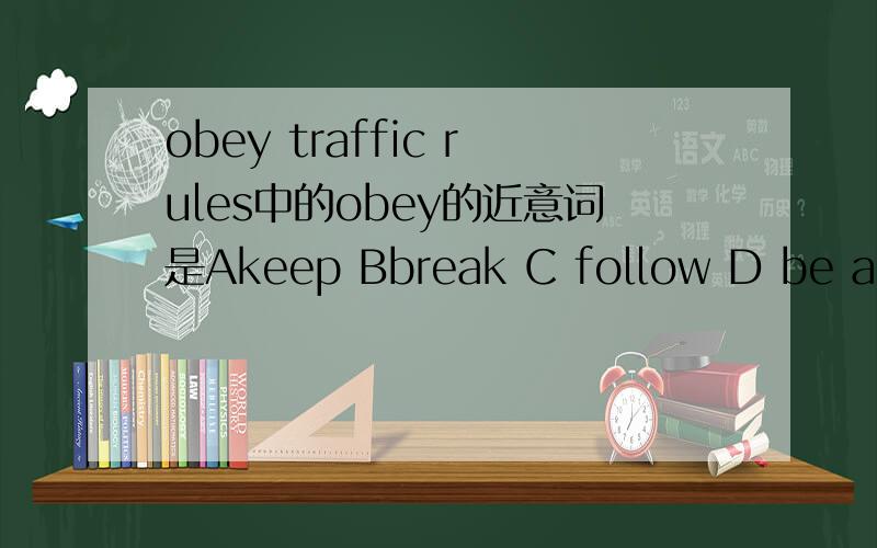 obey traffic rules中的obey的近意词是Akeep Bbreak C follow D be against