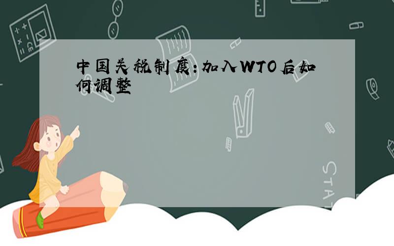 中国关税制度:加入WTO后如何调整