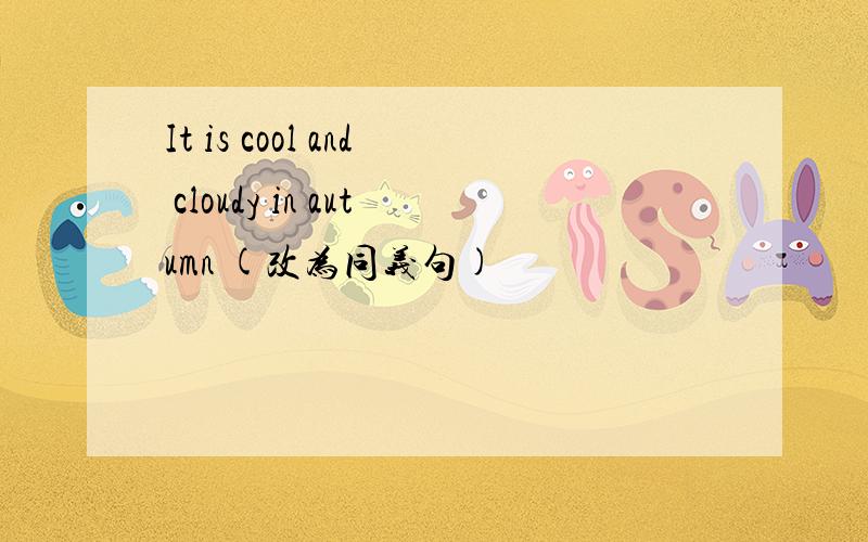 It is cool and cloudy in autumn (改为同义句)
