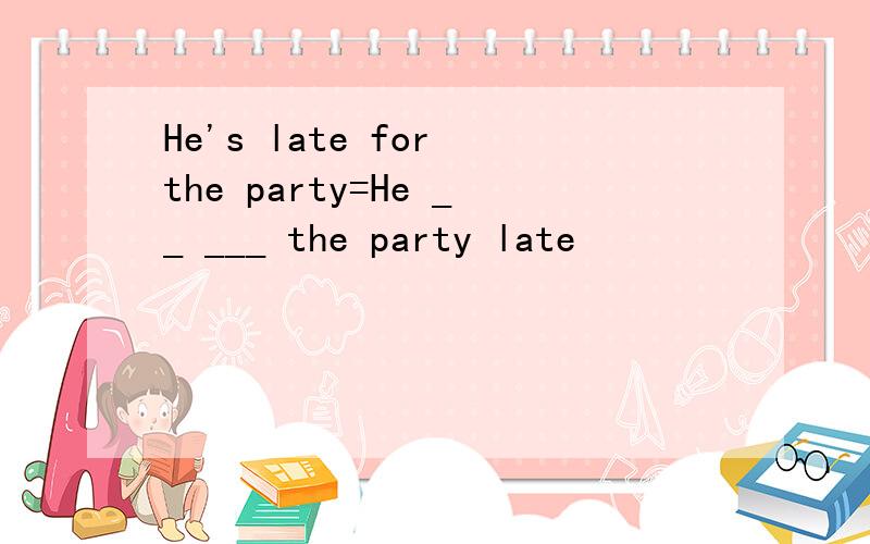 He's late for the party=He __ ___ the party late