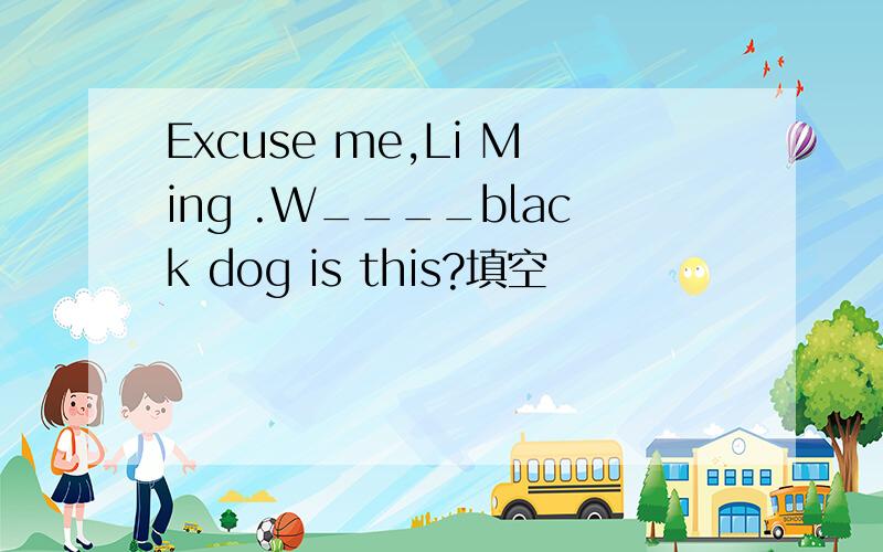 Excuse me,Li Ming .W____black dog is this?填空