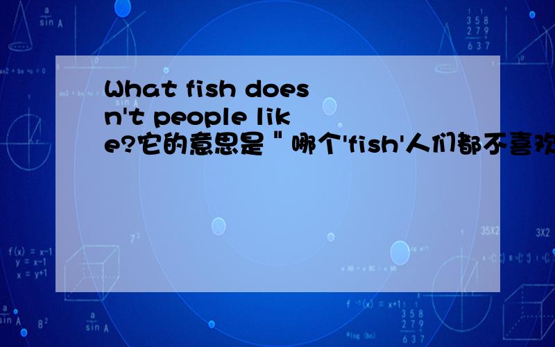 What fish doesn't people like?它的意思是＂哪个'fish'人们都不喜欢＂.