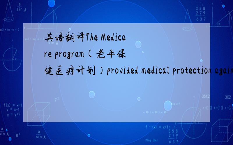 英语翻译The Medicare program(老年保健医疗计划）provided medical protection against major health expenses for the poor.请问上面这句话的中文翻译是什么?