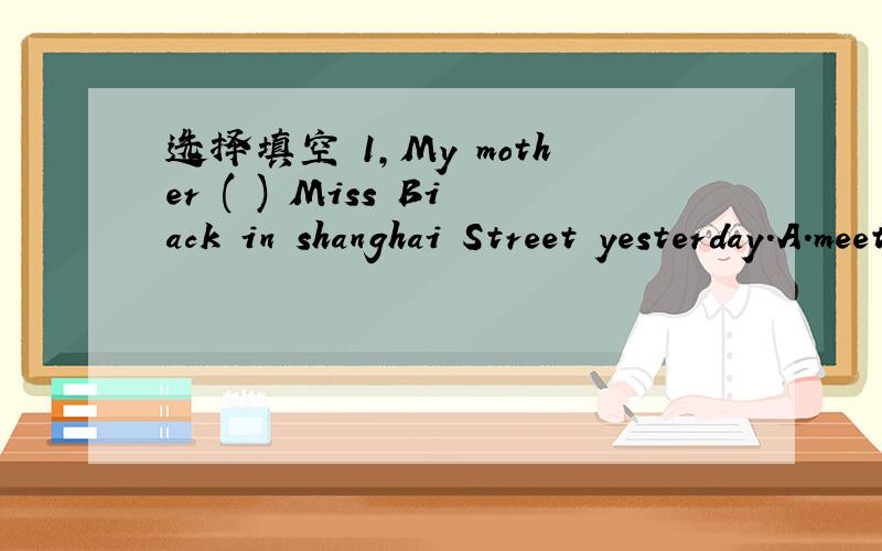 选择填空 1,My mother ( ) Miss Biack in shanghai Street yesterday.A.meet B.meets C.meet to D.met2,The post office is ( ) our school.A.far B.far away C.far away from D.not far3.That ( ) boy is a new student in our class.A.Japan B.China C.UK D.Frenc