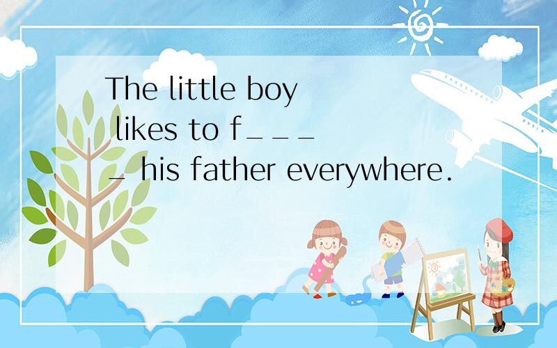 The little boy likes to f____ his father everywhere.